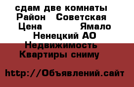 сдам две комнаты › Район ­ Советская › Цена ­ 6 000 - Ямало-Ненецкий АО Недвижимость » Квартиры сниму   